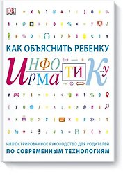 Как объяснить ребенку информатику.Иллюстрированное руководство для родителей