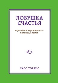 Ловушка счастья. Перестаем переживать - начинаем жить