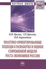 Практико-ориентированные подходы к разработке и оценке современной модели роста экономики России. Монография