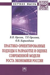 Практико-ориентированные подходы к разработке и оценке современной модели роста экономики России. Монография