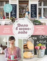 Дело в шоколаде. Как открыть кафе своей мечты. 20 вдохновляющих историй, мастер-классов и кулинарных