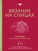 Вязание на спицах. Полный японский справочник. 135 техник, приемов вязания, условных обозначений и их сочетаний