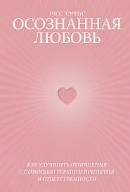 Осознанная любовь. Как улучшить отношения с помощью терапии принятия и ответственности