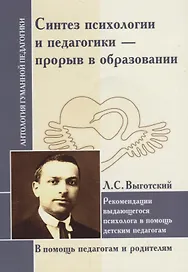 Синтез психологии и педагогики - прорыв в образовании. Рекомендации выдающегося психолога в помощь детским педагогам. По трудам Л. Выготского
