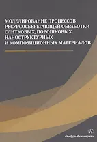 Моделирование процессов ресурсосберегающей обработки слитковых, порошковых, наноструктурных и композиционных материалов