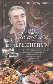 За столом с Брежневым. Что было на столе Генерального секретаря. Любимые блюда советского народа. Деликатесы разных республик