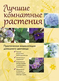 Лучшие комнатные растения. Практическая энциклопедия домашнего цветовода.