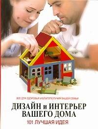 Дизайн и интерьер вашего дома. 101 лучшая идея