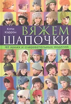 Вяжем шапочки. 40 ярких и очаровательных моделей