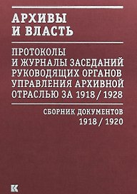 Архивы и власть: Протоколы и журналы заседаний руководящих органов управления архивной отраслью за 1918/1928. В 2 томах. Том 1. Сборник документов 1918/1920