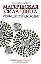 Магическая сила цвета. Семь цветов здоровья. Практическое пособие по цветотерапии / 4-е изд.