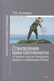 Становление права собственности на землю и другие природные ресурсы в современной России: Монография - (Ligitimitate legem et ordinem) /Антоненко Л.