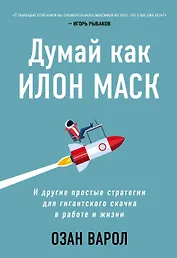 Думай как Илон Маск. И другие простые стратегии для гигантского скачка в работе и жизни