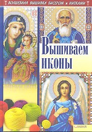 Вышиваем иконы. Волшебная вышивка бисером и нитками
