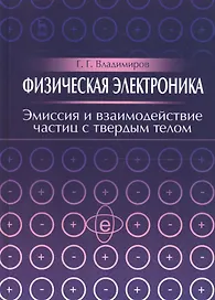 Физическая электроника. Эмиссия и взаимодействие частиц с твердым телом. Учебн. пос. 1-е изд.