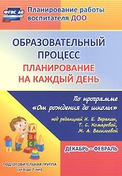 Образовательный процесс. Планирование на каждый день по программе "От рождения до школы" под редакцией Н. Е. Вераксы, Т. С. Комаровой, М. А. Васильевой. Декабрь-Февраль. Подготовительная группа (от 6 до 7 лет)