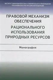 Правовой механизм обеспечения рационального использования природных ресурсов. Монография