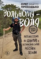 Вольному - воля. Путешествия по диким и нетуристическим местам Земли