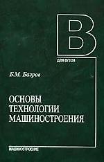 МАШИНОСТРОЕНИЕ Базров Основы технологии машиностроения. Учебник для вузов, 2-е изд.