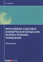 Франчейзинг и договор коммерческой концессии: теория и практика применения. Монография