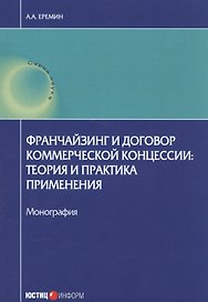 Франчейзинг и договор коммерческой концессии: теория и практика применения. Монография