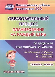 Образовательный процесс: планирование на каждый день по программе "От рождения до школы" под редакцией Н. Е. Вераксы, Т.С.Комаровой, М. А. Васильевой. Сентябрь-ноябрь. Средняя группа (от 4 до 5 лет)