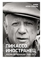 Пикассо. Иностранец. Жизнь во Франции 1900–1973