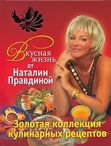 Вкусная жизнь от Наталии Правдиной. Золотая коллекция кулинарных рецептов