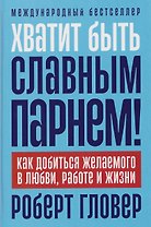 Хватит быть славным парнем! Как добиться желаемого в любви, работе и жизни