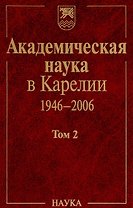 Академическая наука в Карелии. 1946-2006. В 2-х томах. Том 2