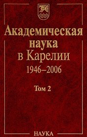 Академическая наука в Карелии. 1946-2006. В 2-х томах. Том 2