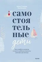Самостоятельные дети. Как ослабить контроль и научить ребенка управлять собственной жизнью