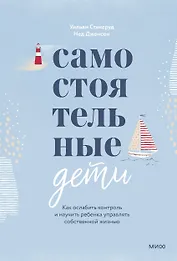 Самостоятельные дети. Как ослабить контроль и научить ребенка управлять собственной жизнью