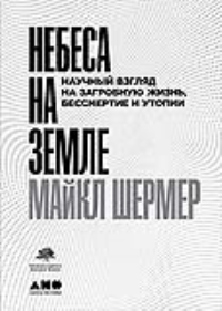 

Небеса на земле. Научный взгляд на загробную жизнь, бессмертие и утопии