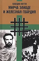 Мирча Элиаде и "Железная Гвардия". Румынские интеллектуалы в окружении "Легиона Михаила Архангела"