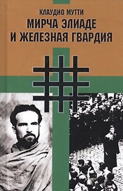 Мирча Элиаде и "Железная Гвардия". Румынские интеллектуалы в окружении "Легиона Михаила Архангела"