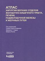 Атлас хирургии верхних отделов желудочно-кишечного тракта, печени, поджелудочной железы и желчных путей
