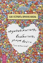 Как устроить личную жизнь. Познакомиться, влюбиться, замуж выйти или жениться