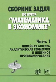 Сборник задач по курсу "Математика в экономике". В 3 частях. Часть 1. Линейная алгебра, аналитическая геометрия и линейное программирование : учебное