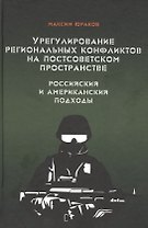 Урегулирование региональных конфликтов на постсоветском пространстве. Российский и американский подходы. Монография