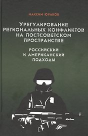 Урегулирование региональных конфликтов на постсоветском пространстве. Российский и американский подходы. Монография