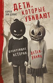 Дети, которые убивают. Шокирующие истории детей-убийц