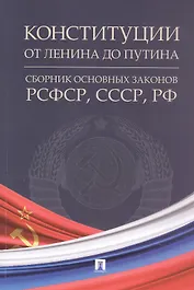 Конституции от Ленина до Путина. Сборник основных законов РСФСР, СССР, РФ
