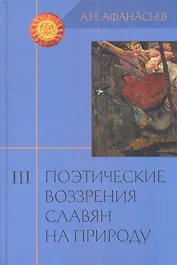 Поэтические воззрения славян на природу: Опыт сравнительного изучения славянских преданий и верований в связи с мифическими сказаниями... В 3 т. Т.III