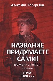 Название придумаете сами! Роман-эпопея.Книга I.Ч.1 и 2.-2-е изд.