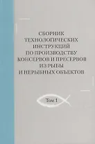 Сборник технологических инструкций по производству консервов и пресервов из рыбы и нерыбных объектов. Том 1