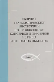 Сборник технологических инструкций по производству консервов и пресервов из рыбы и нерыбных объектов. Том 1