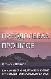 Преодолевая прошлое. Как научиться управлять своей жизнью при помощи техник самопомощи EMDR