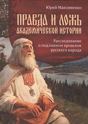 Правда и ложь академической истории. Расследование о подлинном прошлом русского народа