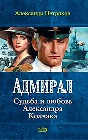 Адмирал.Судьба и любовь Александра Колчака